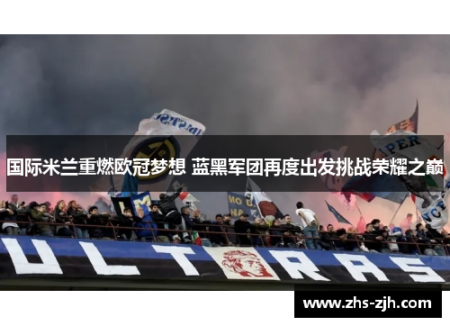 国际米兰重燃欧冠梦想 蓝黑军团再度出发挑战荣耀之巅