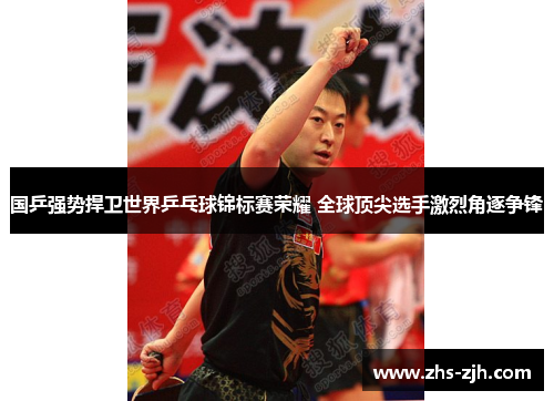 国乒强势捍卫世界乒乓球锦标赛荣耀 全球顶尖选手激烈角逐争锋