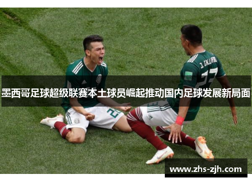 墨西哥足球超级联赛本土球员崛起推动国内足球发展新局面