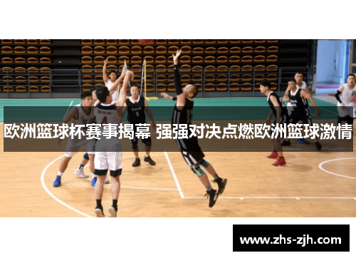 欧洲篮球杯赛事揭幕 强强对决点燃欧洲篮球激情