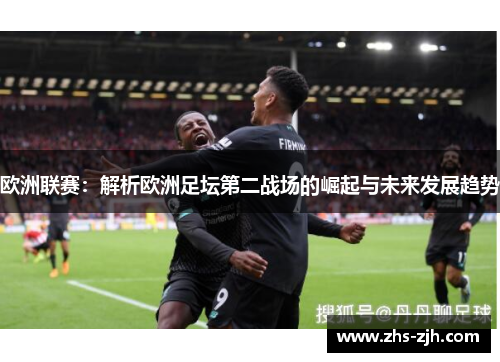 欧洲联赛：解析欧洲足坛第二战场的崛起与未来发展趋势