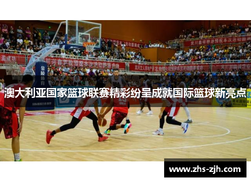 澳大利亚国家篮球联赛精彩纷呈成就国际篮球新亮点