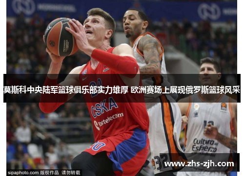 莫斯科中央陆军篮球俱乐部实力雄厚 欧洲赛场上展现俄罗斯篮球风采 莫斯科中央陆军篮球俱乐部实力雄厚 欧洲赛场上展现俄罗斯篮球风采