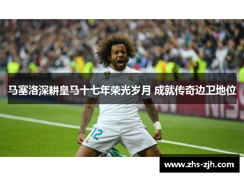 马塞洛深耕皇马十七年荣光岁月 成就传奇边卫地位