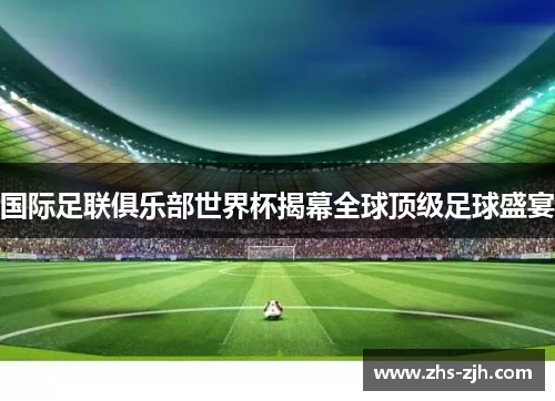 国际足联俱乐部世界杯揭幕全球顶级足球盛宴 国际足联俱乐部世界杯揭幕全球顶级足球盛宴