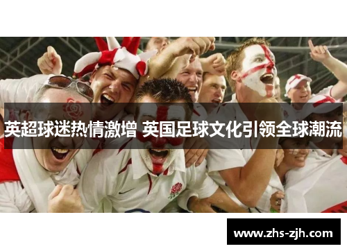 英超球迷热情激增 英国足球文化引领全球潮流 英超球迷热情激增 英国足球文化引领全球潮流