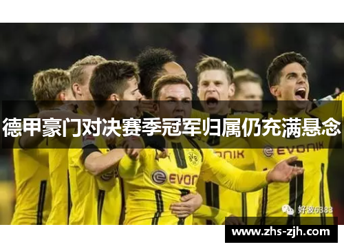 德甲豪门对决赛季冠军归属仍充满悬念 德甲豪门对决赛季冠军归属仍充满悬念