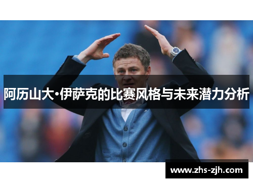 阿历山大·伊萨克的比赛风格与未来潜力分析 阿历山大·伊萨克的比赛风格与未来潜力分析