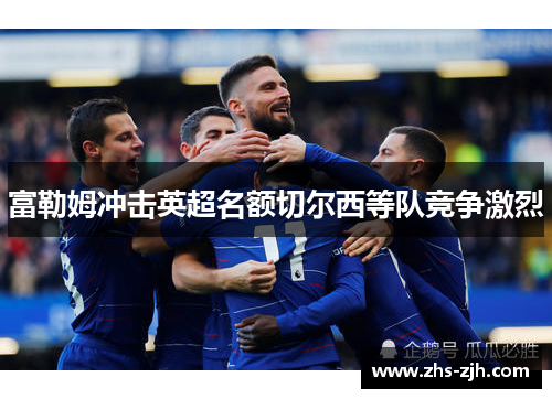 富勒姆冲击英超名额切尔西等队竞争激烈