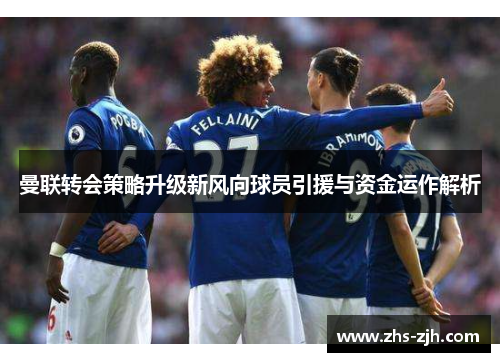 曼联转会策略升级新风向球员引援与资金运作解析 曼联转会策略升级新风向球员引援与资金运作解析