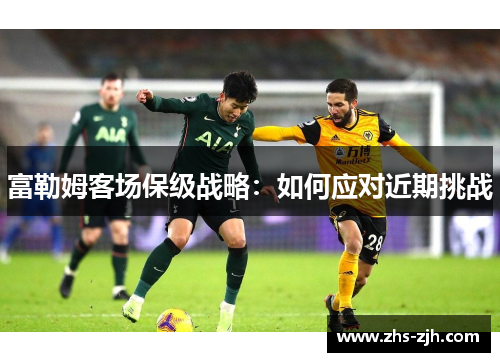 富勒姆客场保级战略:如何应对近期挑战 富勒姆客场保级战略:如何应对近期挑战