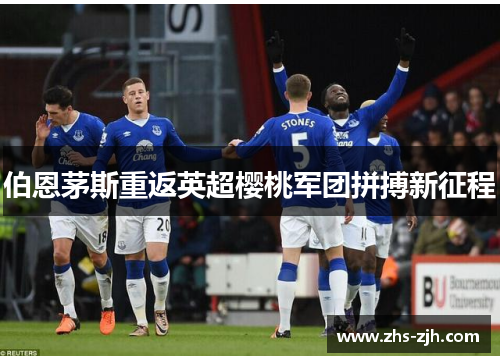伯恩茅斯重返英超樱桃军团拼搏新征程 伯恩茅斯重返英超樱桃军团拼搏新征程