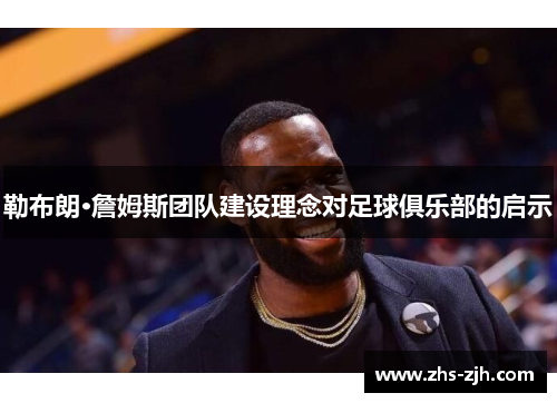 勒布朗·詹姆斯团队建设理念对足球俱乐部的启示 勒布朗·詹姆斯团队建设理念对足球俱乐部的启示