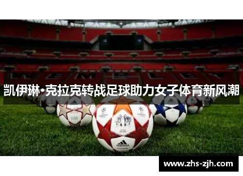 凯伊琳·克拉克转战足球助力女子体育新风潮 凯伊琳·克拉克转战足球助力女子体育新风潮