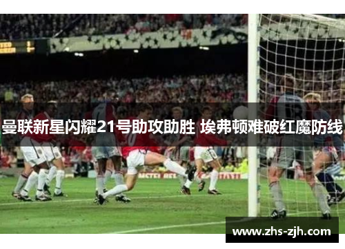 曼联新星闪耀21号助攻助胜 埃弗顿难破红魔防线 曼联新星闪耀21号助攻助胜 埃弗顿难破红魔防线