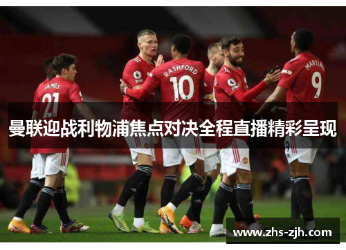 曼联迎战利物浦焦点对决全程直播精彩呈现 曼联迎战利物浦焦点对决全程直播精彩呈现